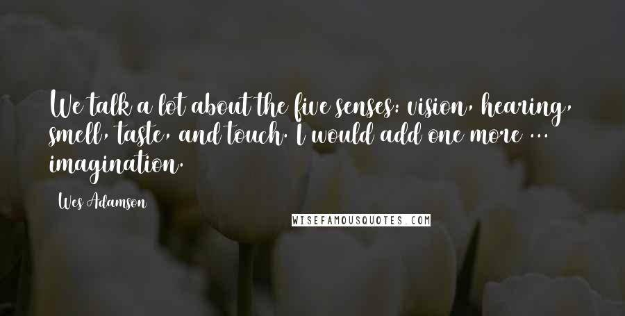 Wes Adamson Quotes: We talk a lot about the five senses: vision, hearing, smell, taste, and touch. I would add one more ... imagination.