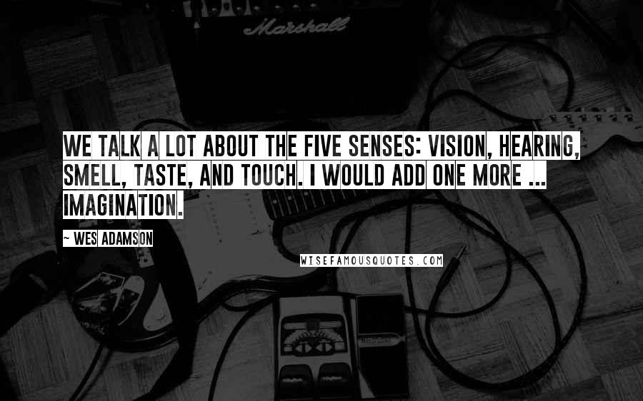 Wes Adamson Quotes: We talk a lot about the five senses: vision, hearing, smell, taste, and touch. I would add one more ... imagination.