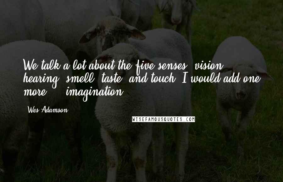 Wes Adamson Quotes: We talk a lot about the five senses: vision, hearing, smell, taste, and touch. I would add one more ... imagination.