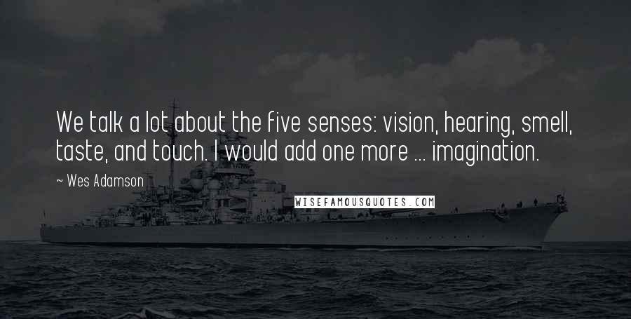 Wes Adamson Quotes: We talk a lot about the five senses: vision, hearing, smell, taste, and touch. I would add one more ... imagination.