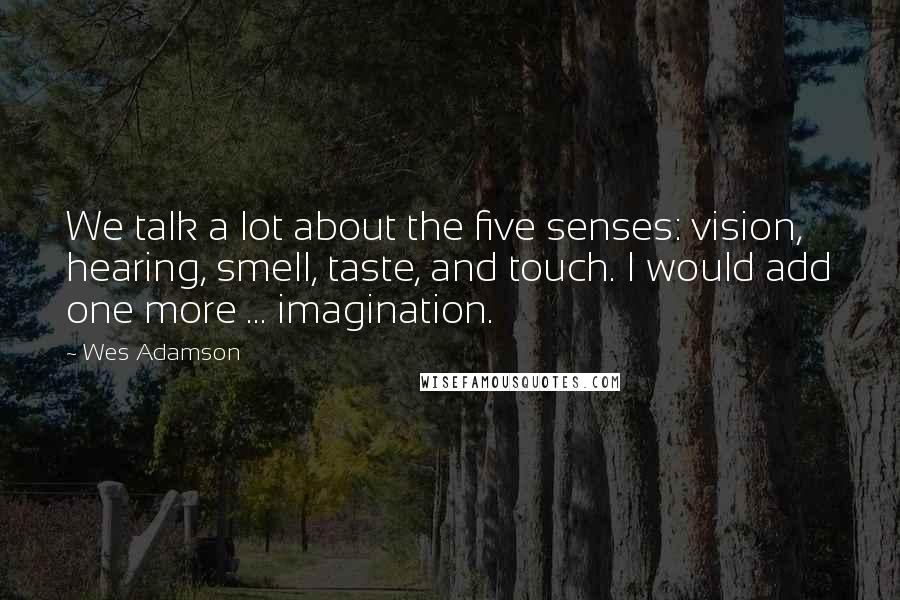 Wes Adamson Quotes: We talk a lot about the five senses: vision, hearing, smell, taste, and touch. I would add one more ... imagination.