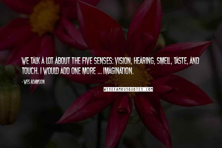 Wes Adamson Quotes: We talk a lot about the five senses: vision, hearing, smell, taste, and touch. I would add one more ... imagination.