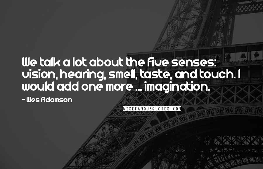 Wes Adamson Quotes: We talk a lot about the five senses: vision, hearing, smell, taste, and touch. I would add one more ... imagination.