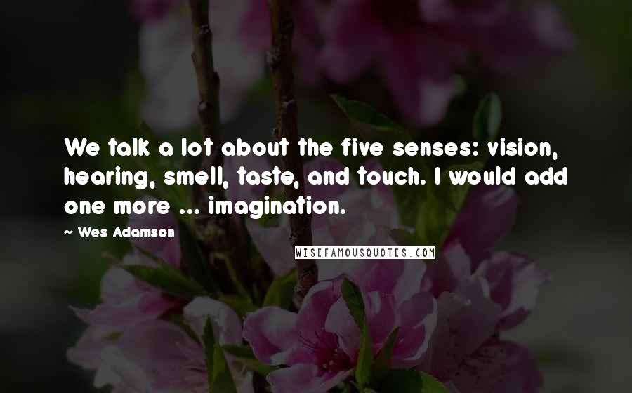 Wes Adamson Quotes: We talk a lot about the five senses: vision, hearing, smell, taste, and touch. I would add one more ... imagination.