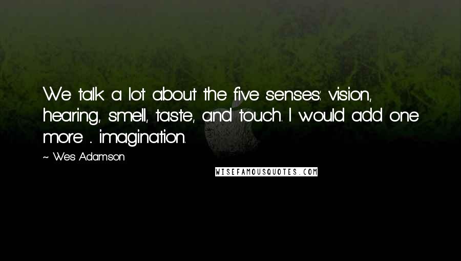 Wes Adamson Quotes: We talk a lot about the five senses: vision, hearing, smell, taste, and touch. I would add one more ... imagination.