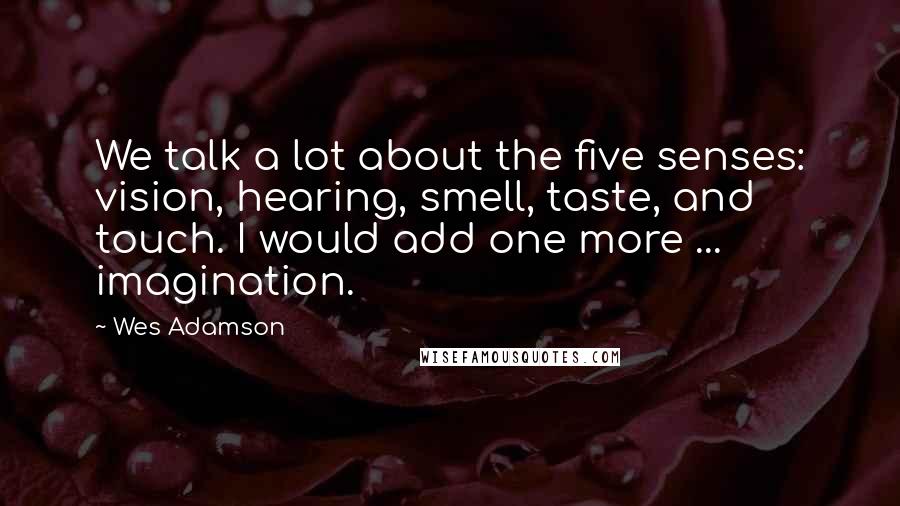 Wes Adamson Quotes: We talk a lot about the five senses: vision, hearing, smell, taste, and touch. I would add one more ... imagination.