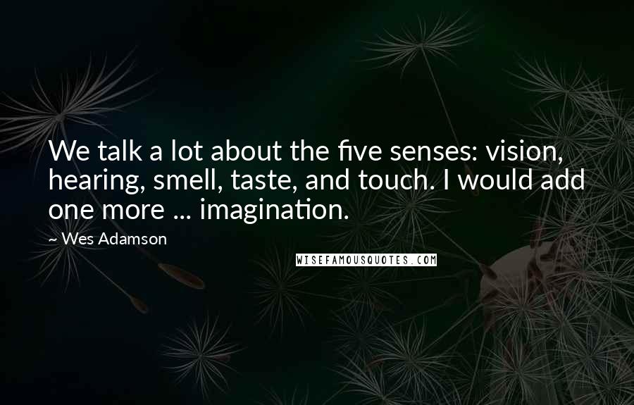 Wes Adamson Quotes: We talk a lot about the five senses: vision, hearing, smell, taste, and touch. I would add one more ... imagination.