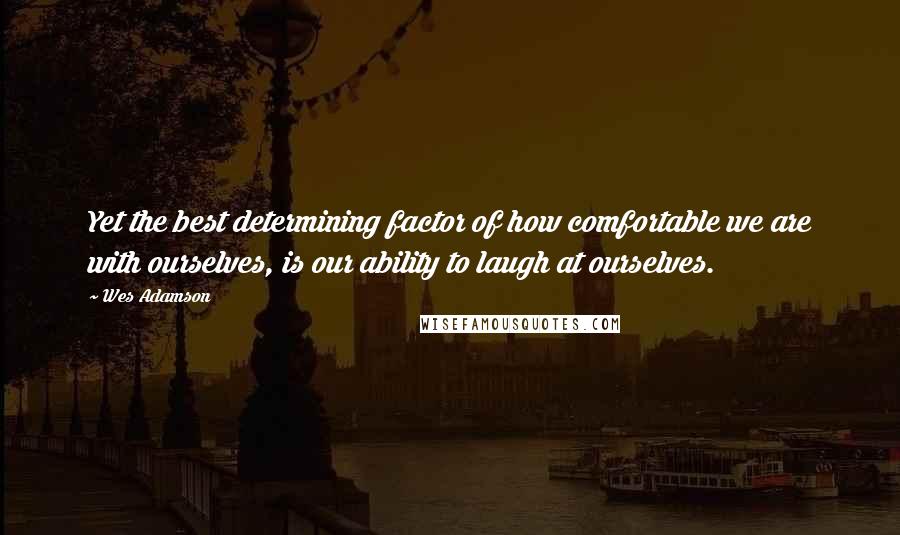 Wes Adamson Quotes: Yet the best determining factor of how comfortable we are with ourselves, is our ability to laugh at ourselves.