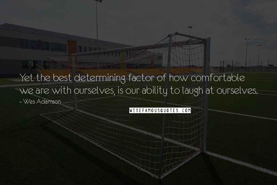 Wes Adamson Quotes: Yet the best determining factor of how comfortable we are with ourselves, is our ability to laugh at ourselves.