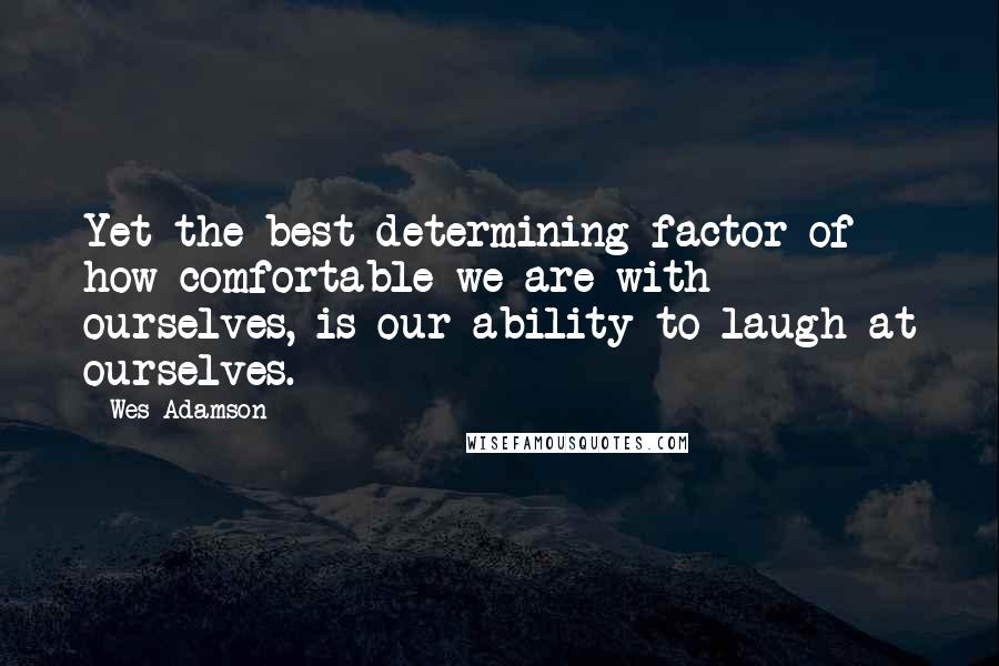 Wes Adamson Quotes: Yet the best determining factor of how comfortable we are with ourselves, is our ability to laugh at ourselves.