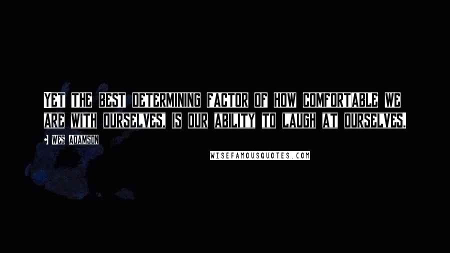 Wes Adamson Quotes: Yet the best determining factor of how comfortable we are with ourselves, is our ability to laugh at ourselves.