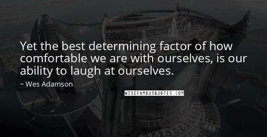 Wes Adamson Quotes: Yet the best determining factor of how comfortable we are with ourselves, is our ability to laugh at ourselves.