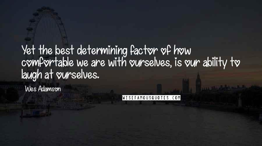 Wes Adamson Quotes: Yet the best determining factor of how comfortable we are with ourselves, is our ability to laugh at ourselves.