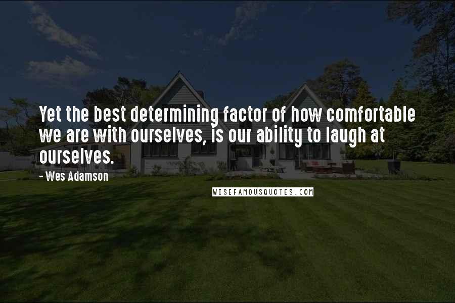 Wes Adamson Quotes: Yet the best determining factor of how comfortable we are with ourselves, is our ability to laugh at ourselves.