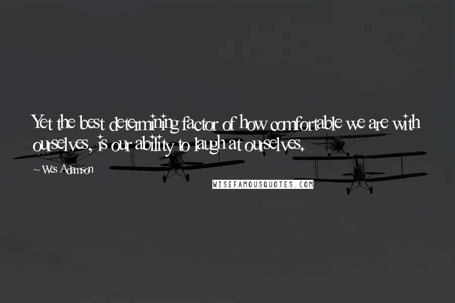 Wes Adamson Quotes: Yet the best determining factor of how comfortable we are with ourselves, is our ability to laugh at ourselves.