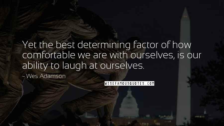 Wes Adamson Quotes: Yet the best determining factor of how comfortable we are with ourselves, is our ability to laugh at ourselves.