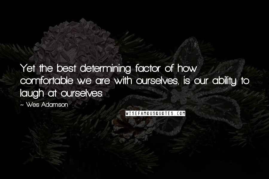 Wes Adamson Quotes: Yet the best determining factor of how comfortable we are with ourselves, is our ability to laugh at ourselves.