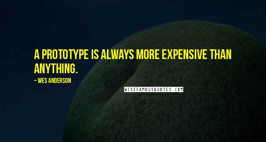 Wes Anderson Quotes: A prototype is always more expensive than anything.