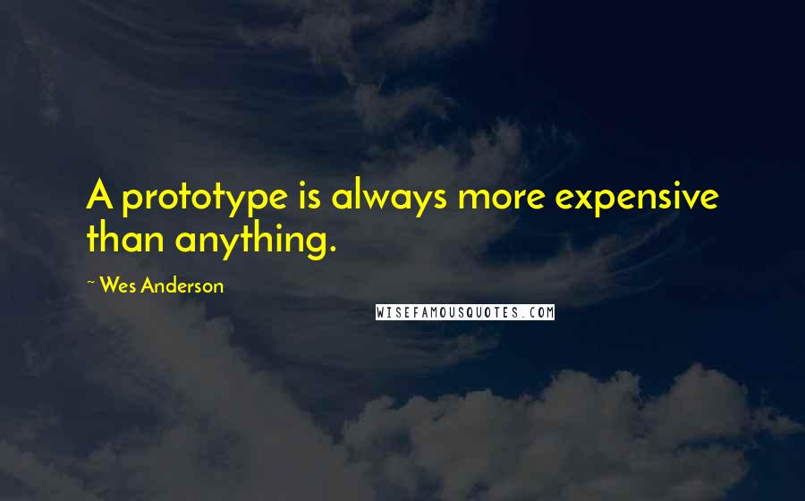 Wes Anderson Quotes: A prototype is always more expensive than anything.
