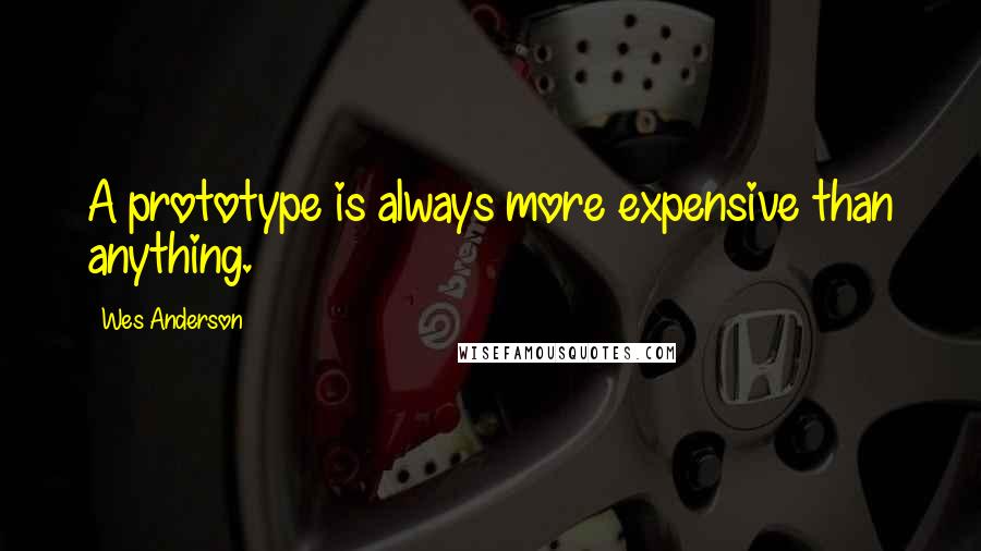 Wes Anderson Quotes: A prototype is always more expensive than anything.
