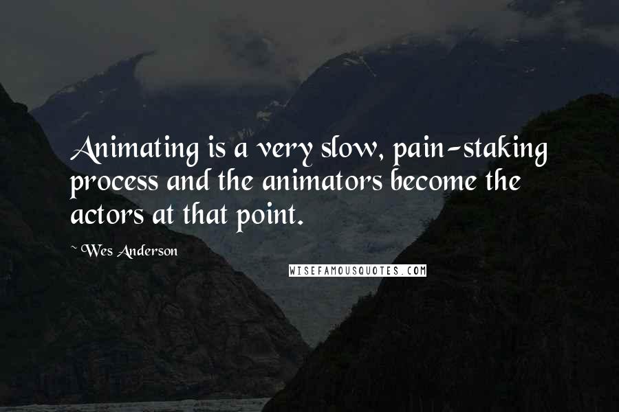 Wes Anderson Quotes: Animating is a very slow, pain-staking process and the animators become the actors at that point.