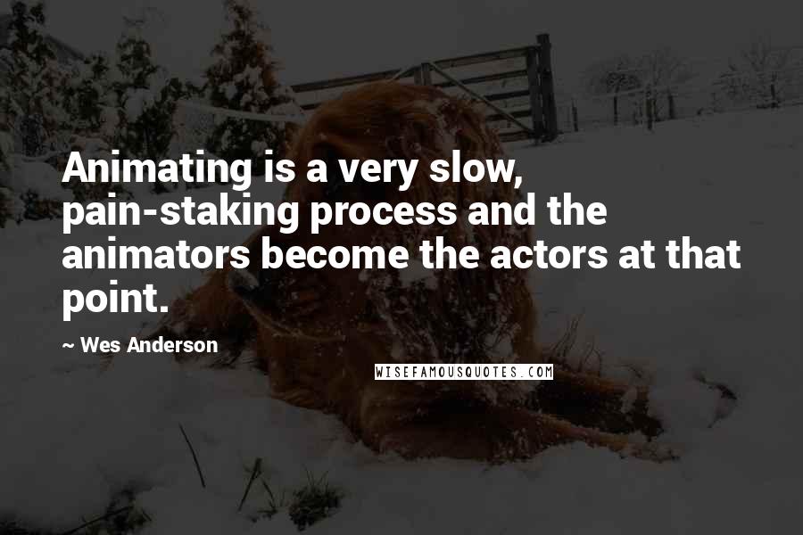 Wes Anderson Quotes: Animating is a very slow, pain-staking process and the animators become the actors at that point.
