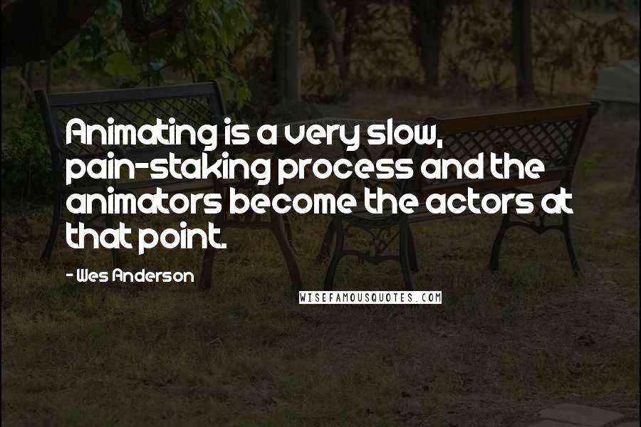 Wes Anderson Quotes: Animating is a very slow, pain-staking process and the animators become the actors at that point.