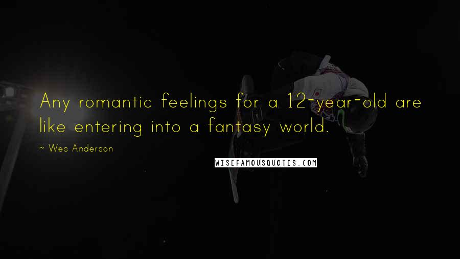 Wes Anderson Quotes: Any romantic feelings for a 12-year-old are like entering into a fantasy world.