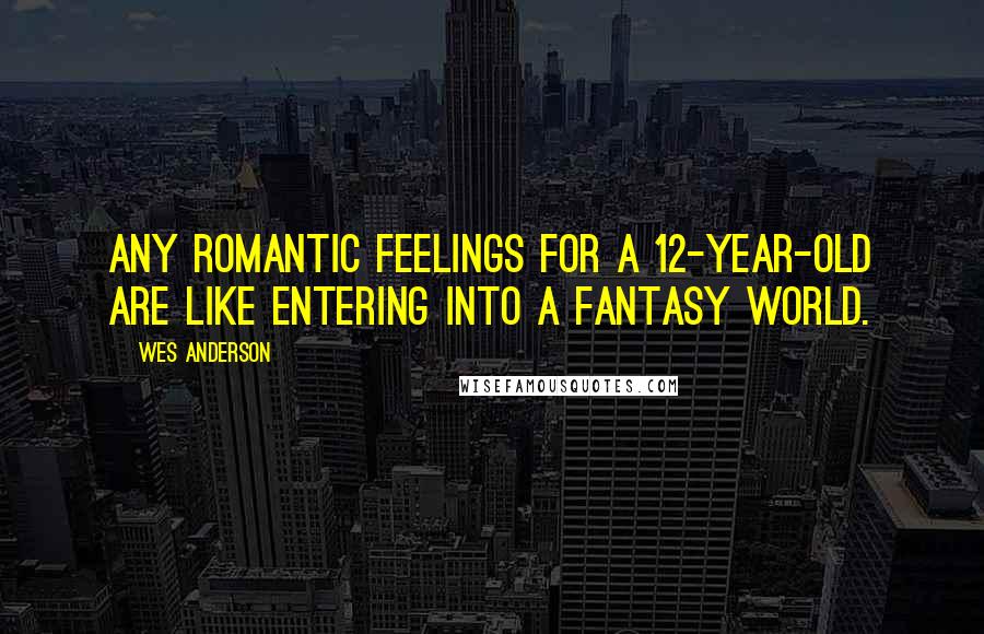 Wes Anderson Quotes: Any romantic feelings for a 12-year-old are like entering into a fantasy world.