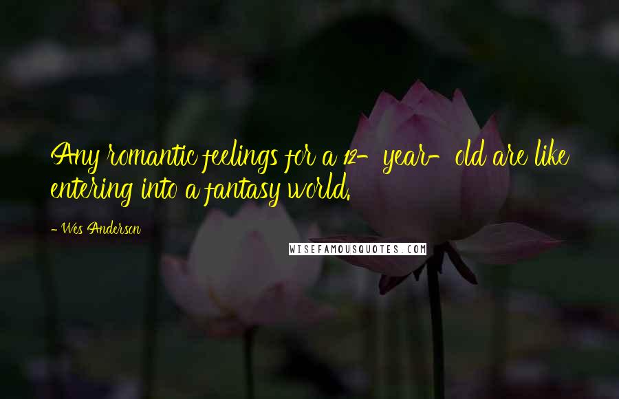 Wes Anderson Quotes: Any romantic feelings for a 12-year-old are like entering into a fantasy world.