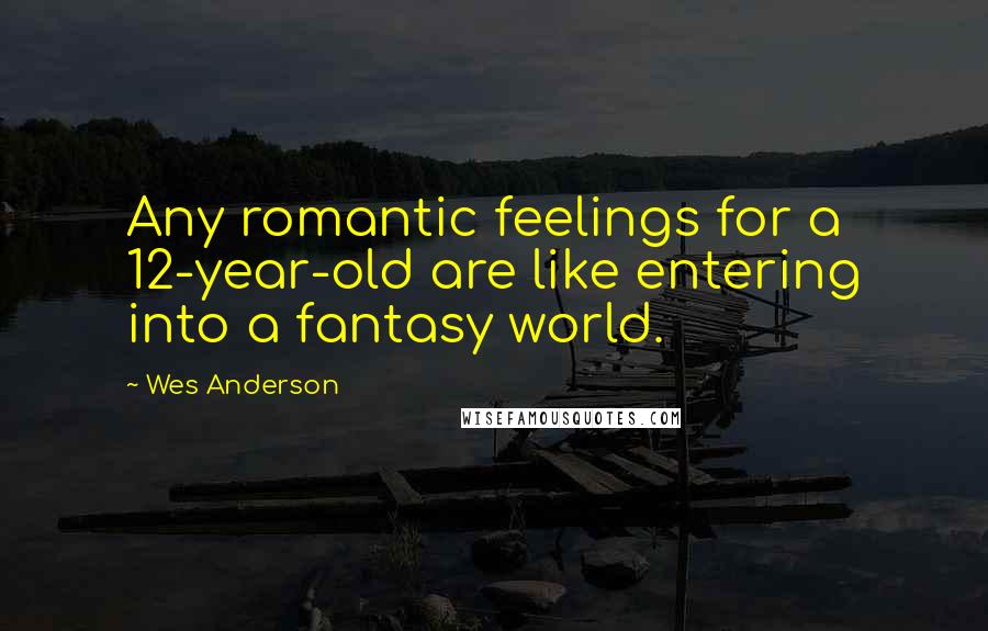 Wes Anderson Quotes: Any romantic feelings for a 12-year-old are like entering into a fantasy world.