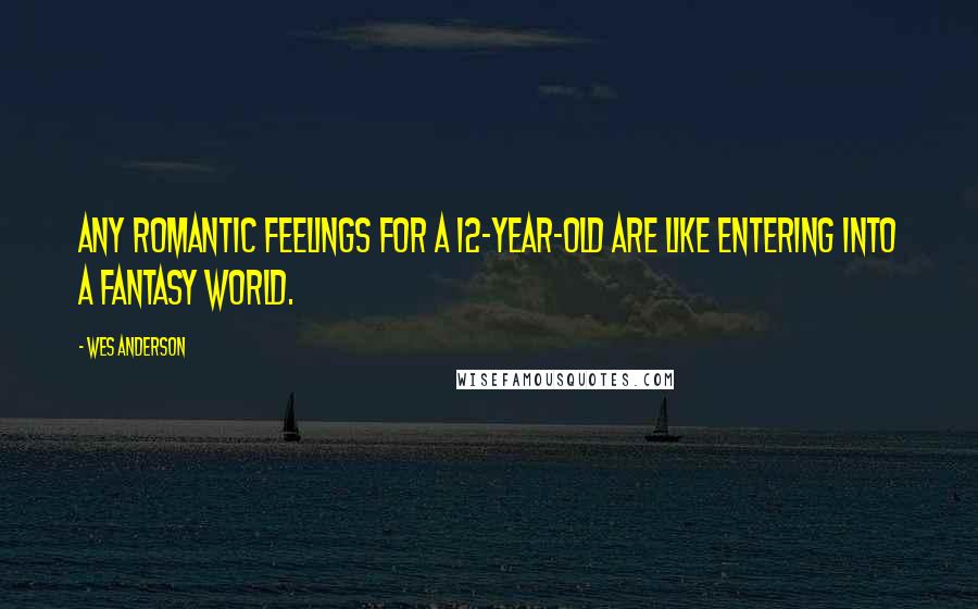 Wes Anderson Quotes: Any romantic feelings for a 12-year-old are like entering into a fantasy world.