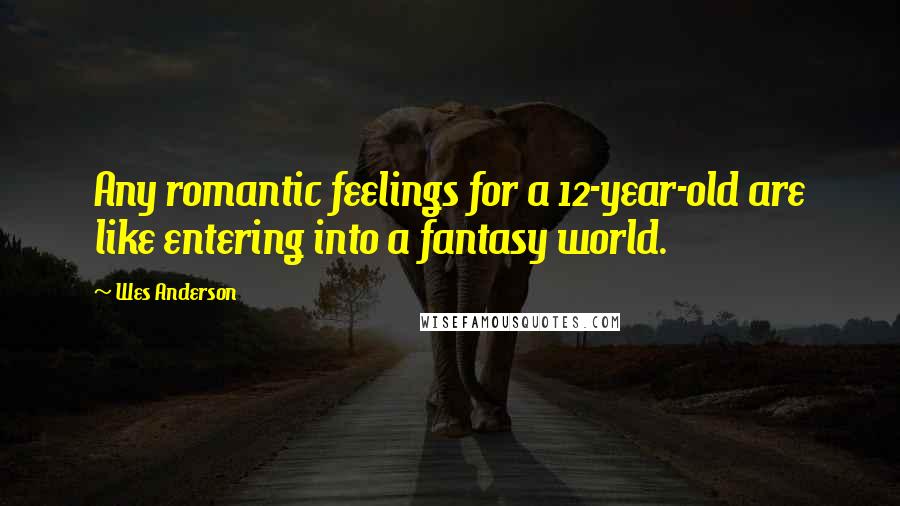 Wes Anderson Quotes: Any romantic feelings for a 12-year-old are like entering into a fantasy world.