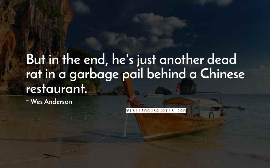 Wes Anderson Quotes: But in the end, he's just another dead rat in a garbage pail behind a Chinese restaurant.
