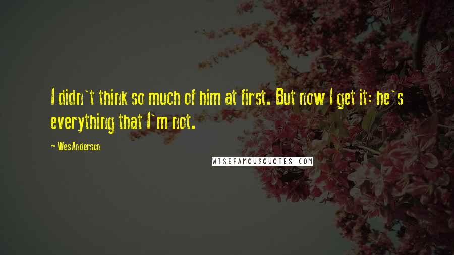 Wes Anderson Quotes: I didn't think so much of him at first. But now I get it: he's everything that I'm not.