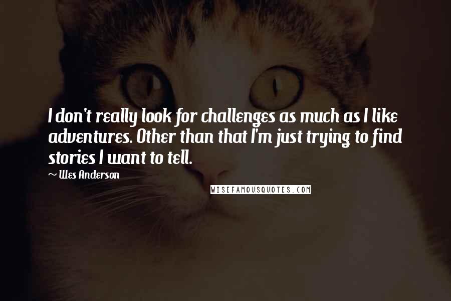 Wes Anderson Quotes: I don't really look for challenges as much as I like adventures. Other than that I'm just trying to find stories I want to tell.