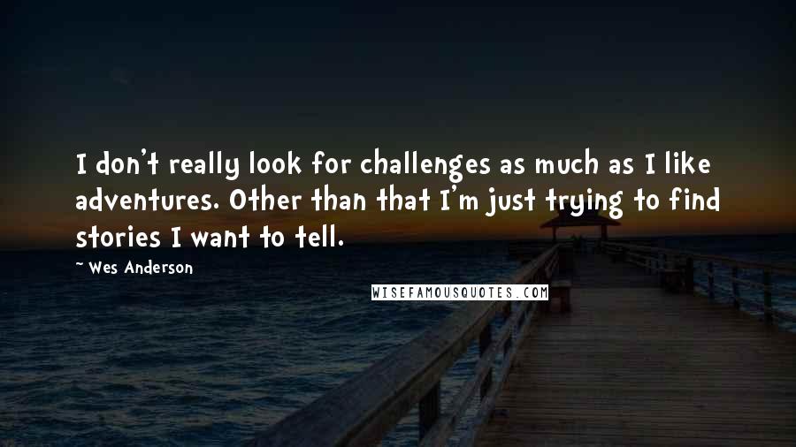 Wes Anderson Quotes: I don't really look for challenges as much as I like adventures. Other than that I'm just trying to find stories I want to tell.