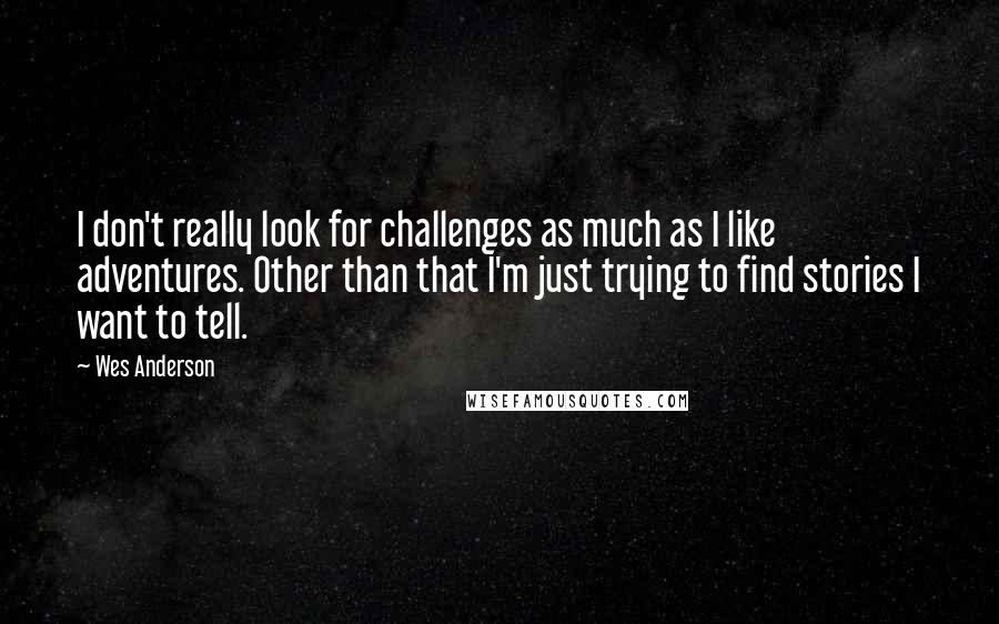 Wes Anderson Quotes: I don't really look for challenges as much as I like adventures. Other than that I'm just trying to find stories I want to tell.