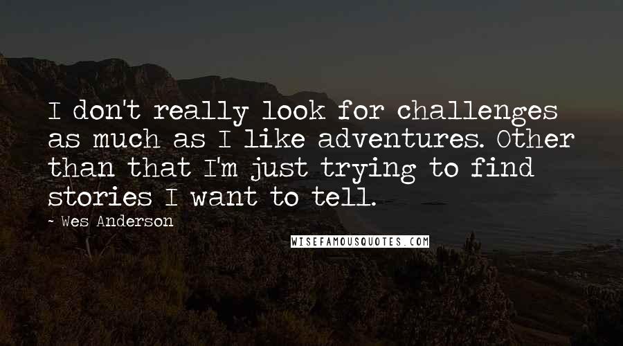 Wes Anderson Quotes: I don't really look for challenges as much as I like adventures. Other than that I'm just trying to find stories I want to tell.