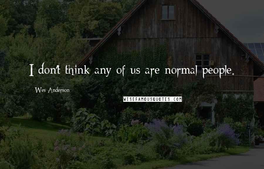 Wes Anderson Quotes: I don't think any of us are normal people.
