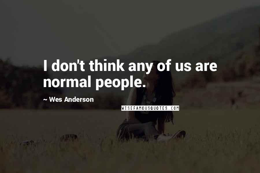 Wes Anderson Quotes: I don't think any of us are normal people.