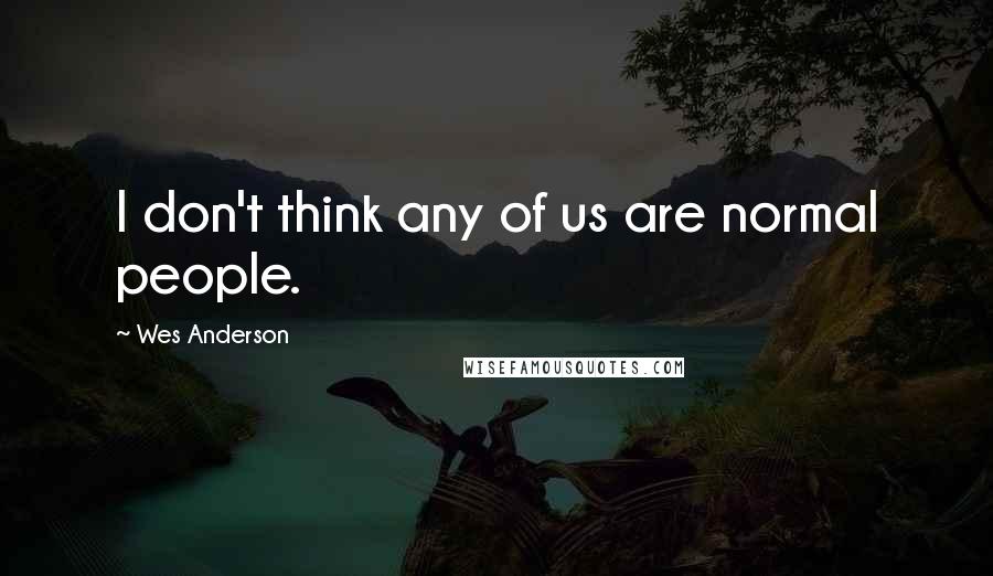 Wes Anderson Quotes: I don't think any of us are normal people.