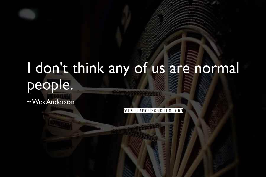 Wes Anderson Quotes: I don't think any of us are normal people.