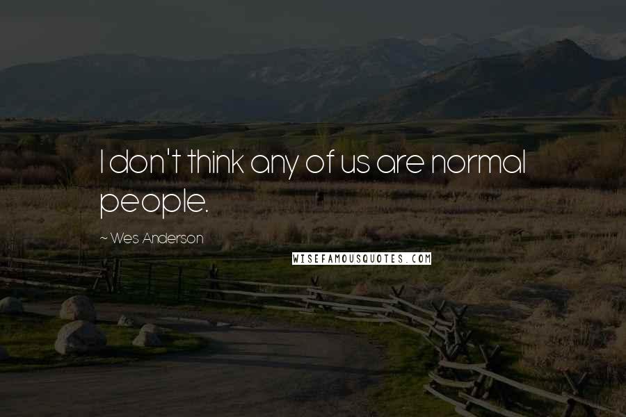 Wes Anderson Quotes: I don't think any of us are normal people.