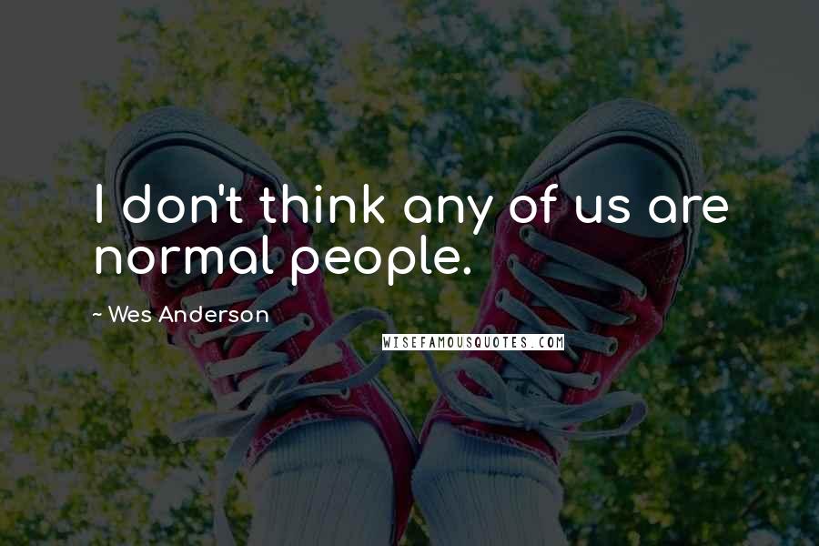 Wes Anderson Quotes: I don't think any of us are normal people.