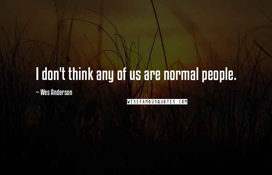 Wes Anderson Quotes: I don't think any of us are normal people.