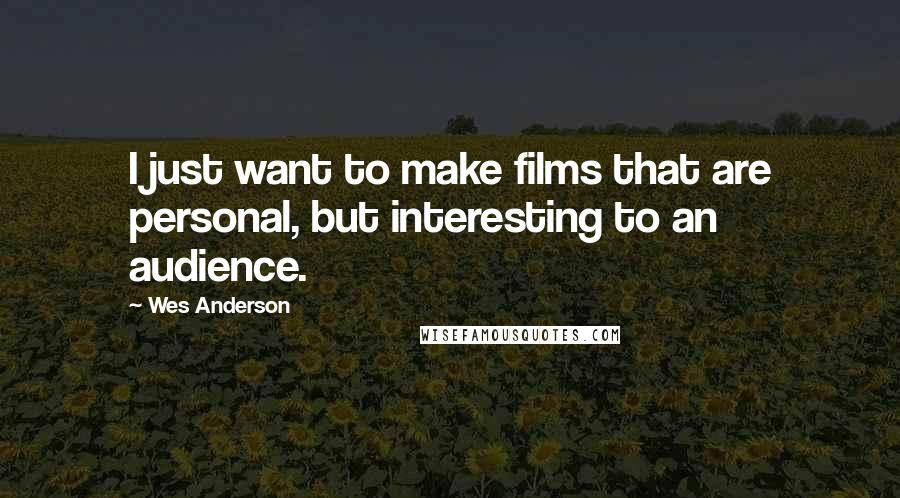 Wes Anderson Quotes: I just want to make films that are personal, but interesting to an audience.