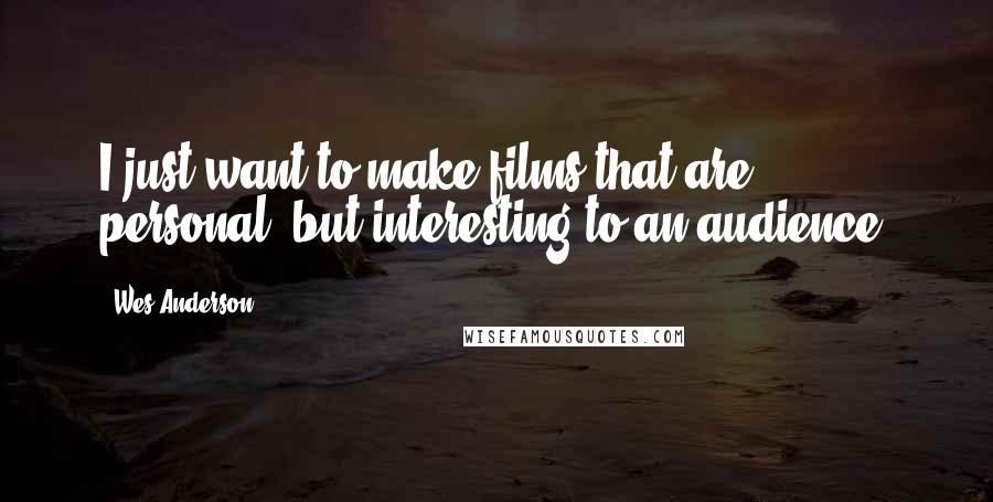 Wes Anderson Quotes: I just want to make films that are personal, but interesting to an audience.