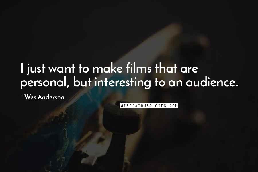 Wes Anderson Quotes: I just want to make films that are personal, but interesting to an audience.