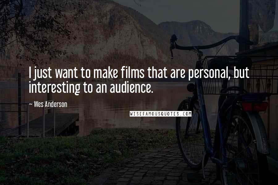 Wes Anderson Quotes: I just want to make films that are personal, but interesting to an audience.